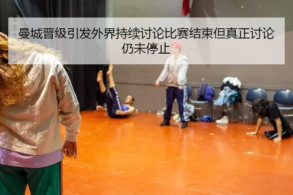 曼城晋级引发外界持续讨论比赛结束但真正讨论仍未停止